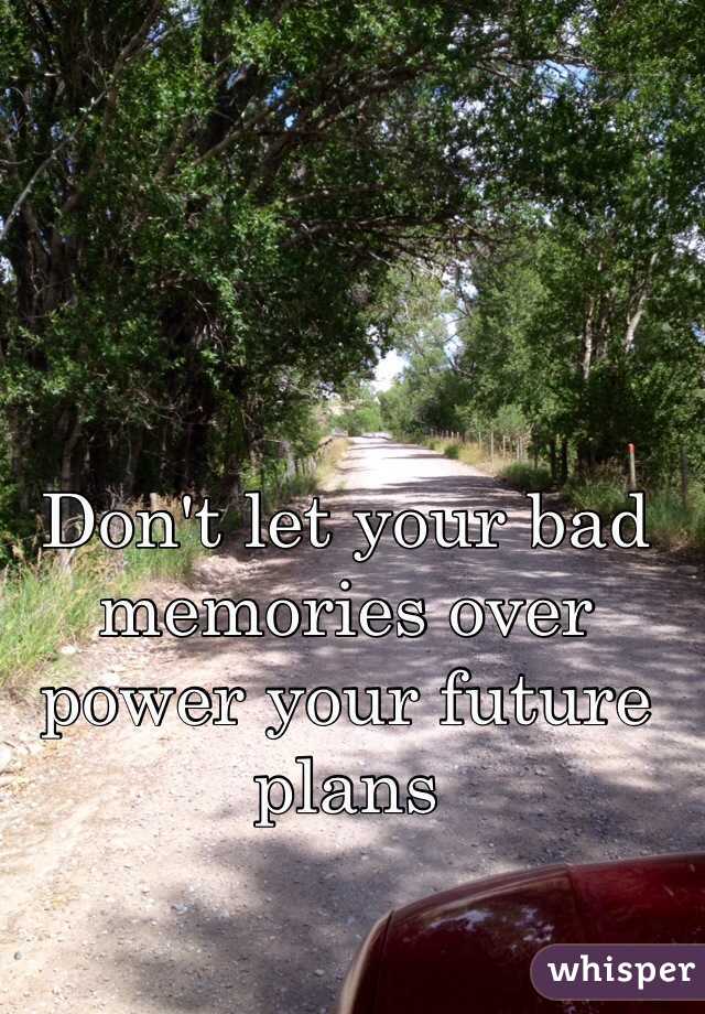 Don't let your bad memories over power your future plans 