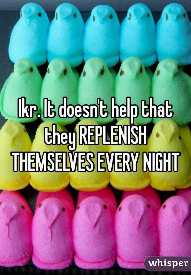 Ikr. It doesn't help that they REPLENISH THEMSELVES EVERY NIGHT