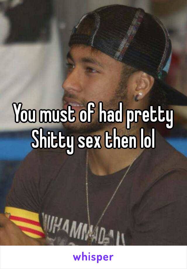 You must of had pretty Shitty sex then lol 