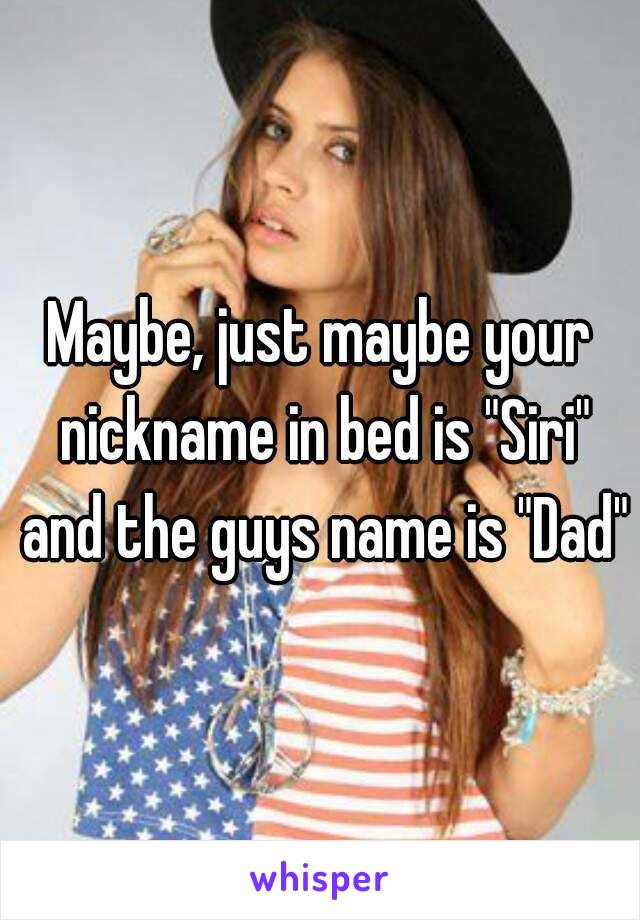 Maybe, just maybe your nickname in bed is "Siri" and the guys name is "Dad"