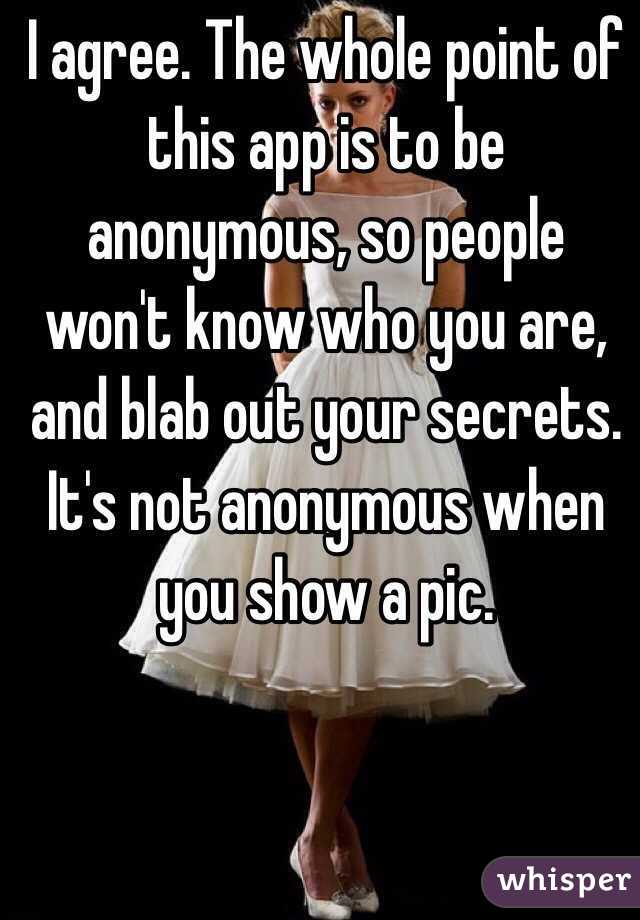 I agree. The whole point of this app is to be anonymous, so people won't know who you are, and blab out your secrets. It's not anonymous when you show a pic.