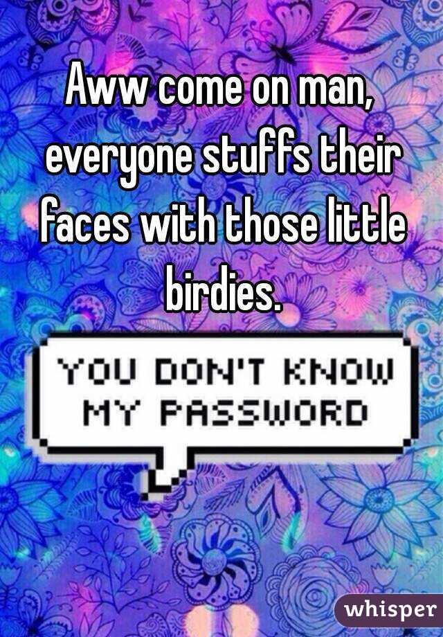 Aww come on man, everyone stuffs their faces with those little birdies.