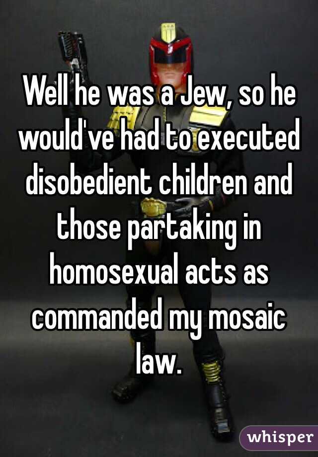 Well he was a Jew, so he would've had to executed disobedient children and those partaking in homosexual acts as commanded my mosaic law.  