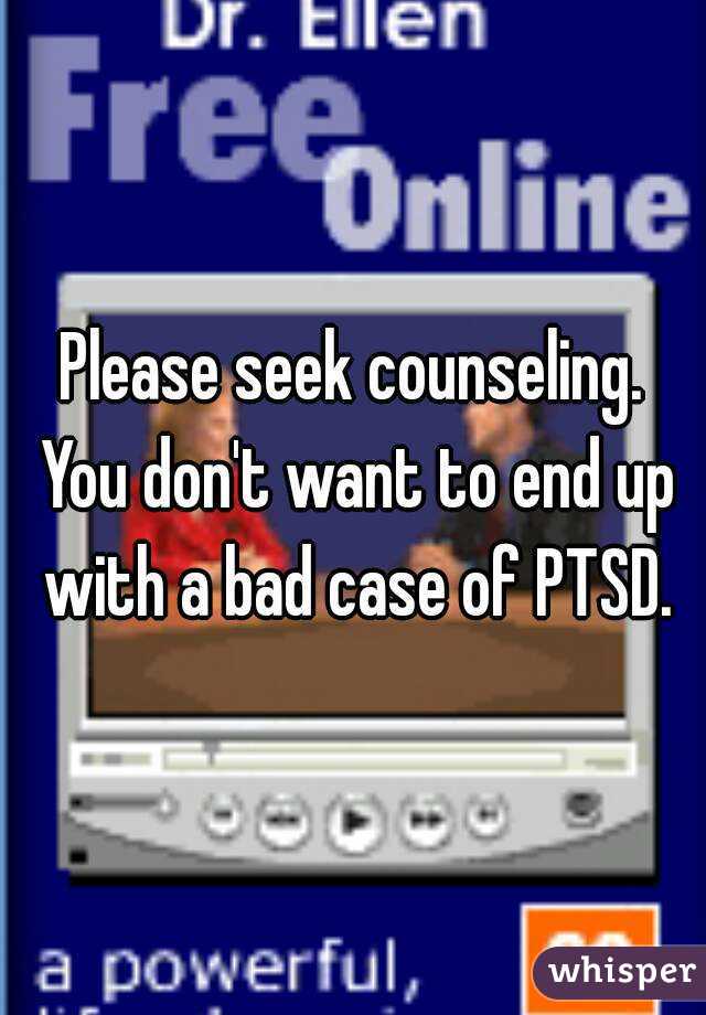 Please seek counseling. You don't want to end up with a bad case of PTSD.