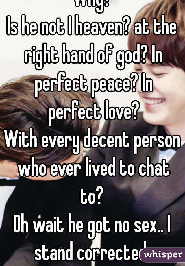 Why?
Is he not I heaven? at the right hand of god? In perfect peace? In perfect love?
With every decent person who ever lived to chat to? 
Oh wait he got no sex.. I stand corrected. 
