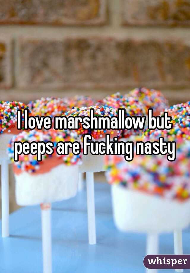 I love marshmallow but peeps are fucking nasty 