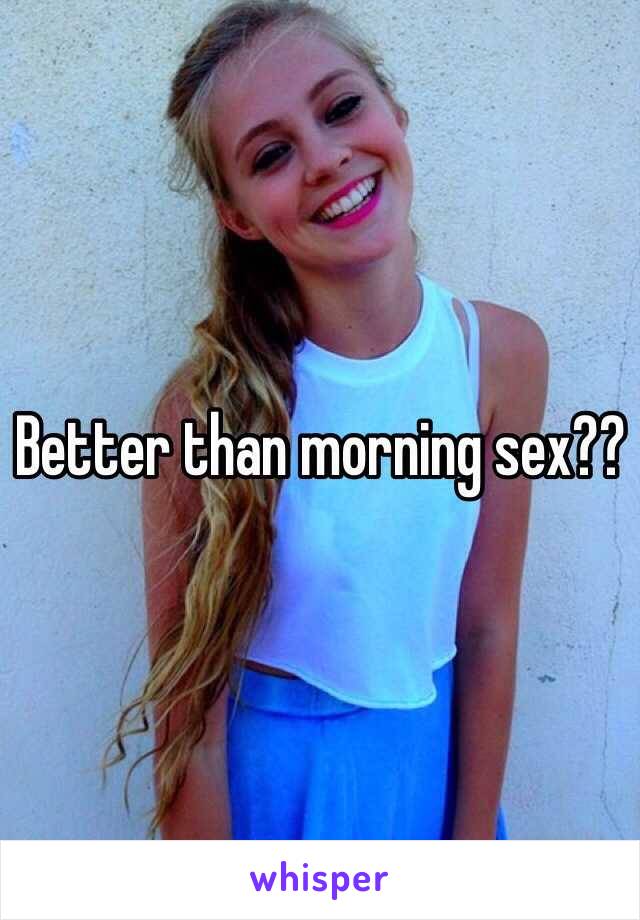 Better than morning sex??