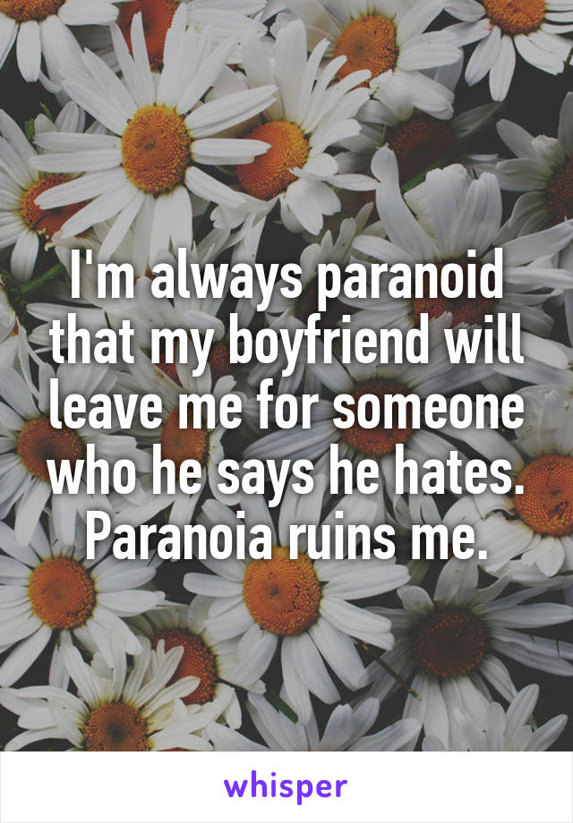 I'm always paranoid that my boyfriend will leave me for someone who he says he hates.
Paranoia ruins me.