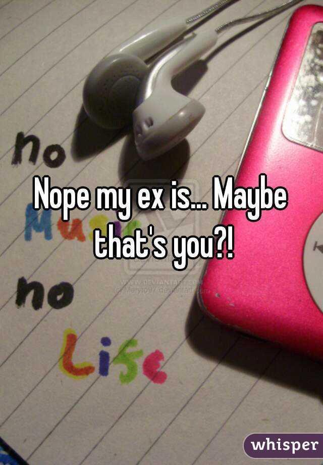 Nope my ex is... Maybe that's you?!