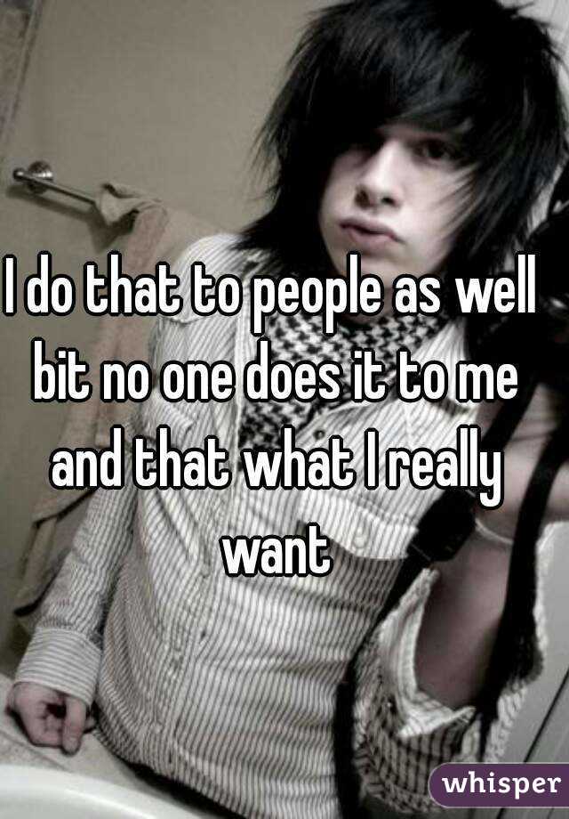 I do that to people as well bit no one does it to me and that what I really want