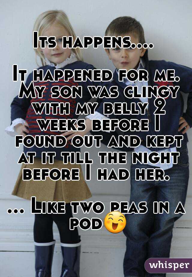 Its happens.... 

It happened for me. My son was clingy with my belly 2 weeks before I found out and kept at it till the night before I had her. 

... Like two peas in a pod😄