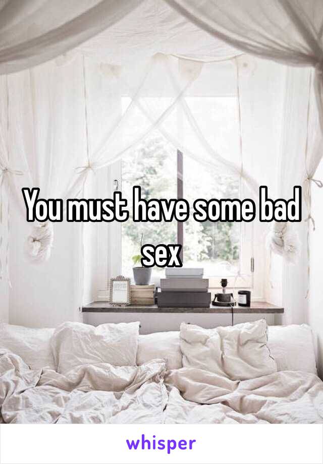 You must have some bad sex
