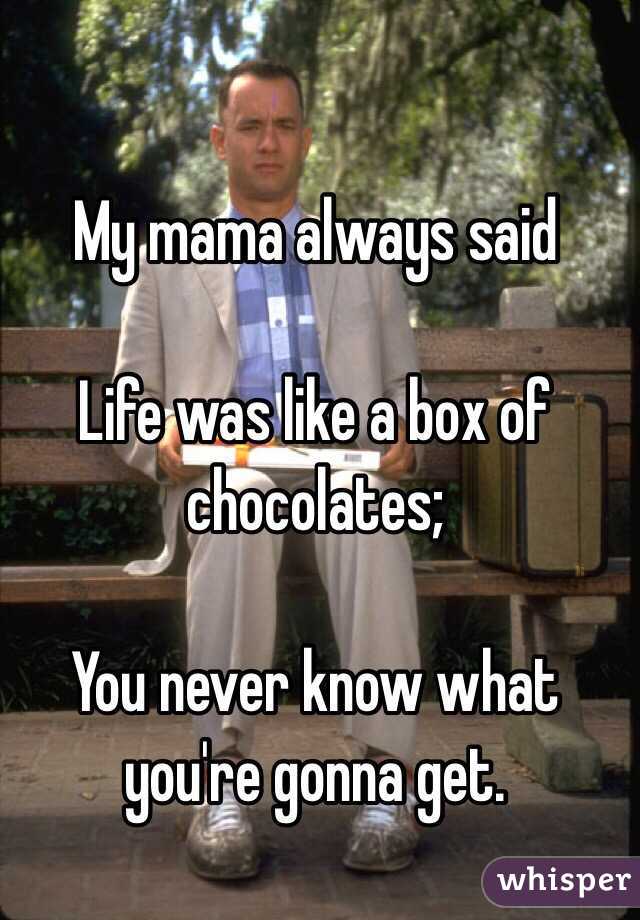 My mama always said

Life was like a box of chocolates;

You never know what you're gonna get.
