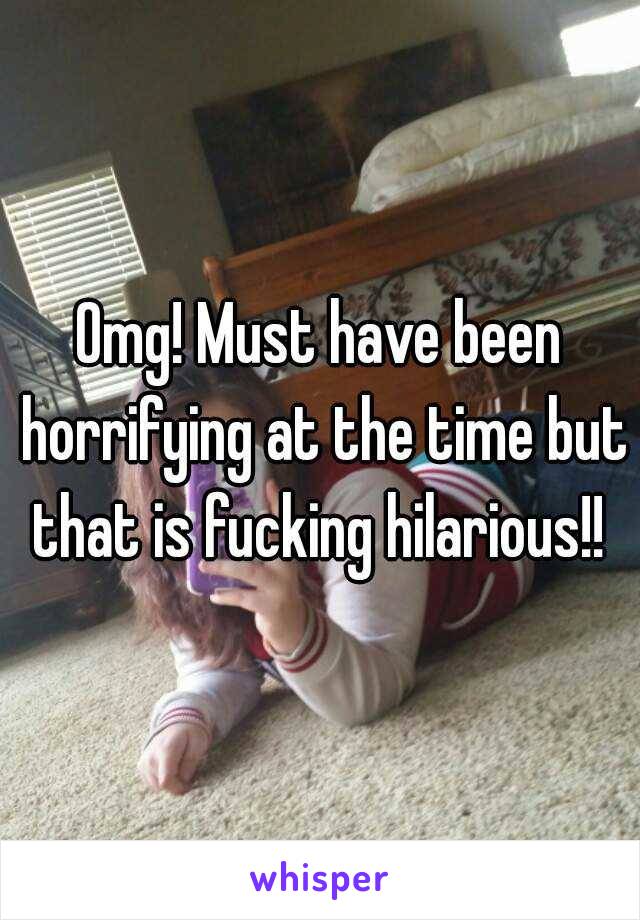 Omg! Must have been horrifying at the time but that is fucking hilarious!! 