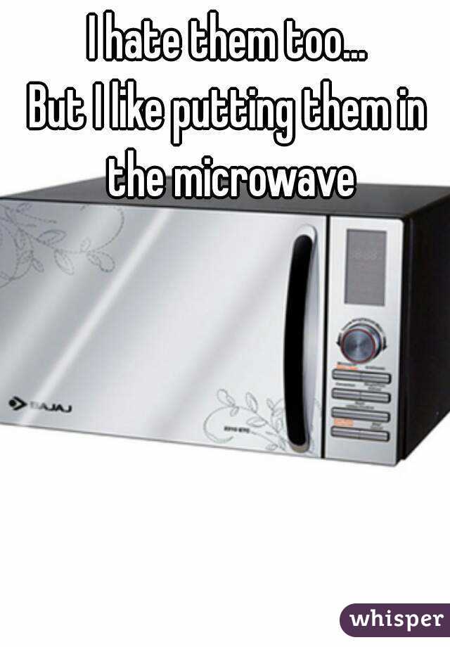 I hate them too...
But I like putting them in the microwave