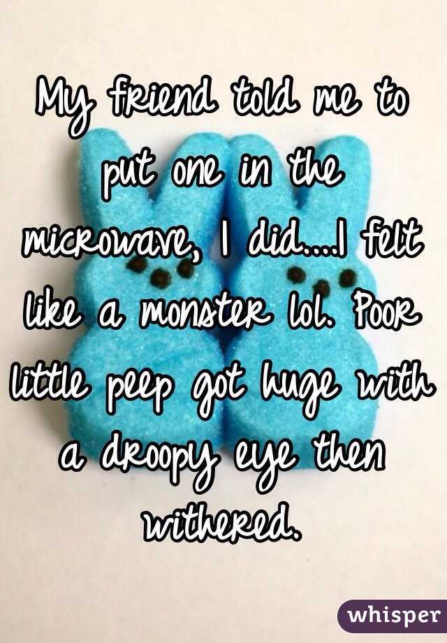 My friend told me to put one in the microwave, I did....I felt like a monster lol. Poor little peep got huge with a droopy eye then withered. 