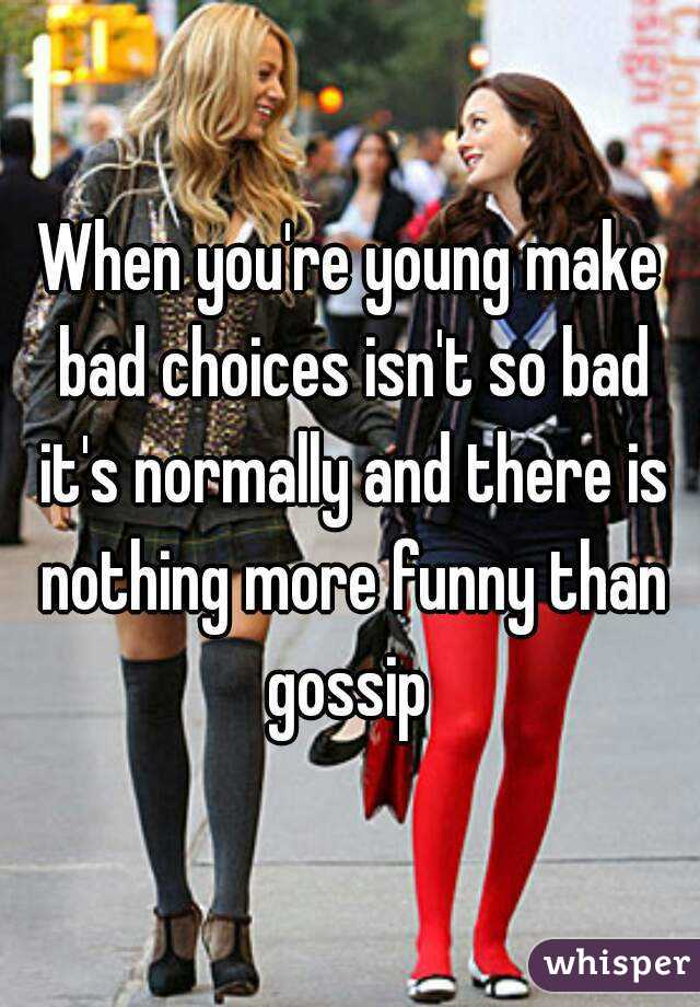 When you're young make bad choices isn't so bad it's normally and there is nothing more funny than gossip 
