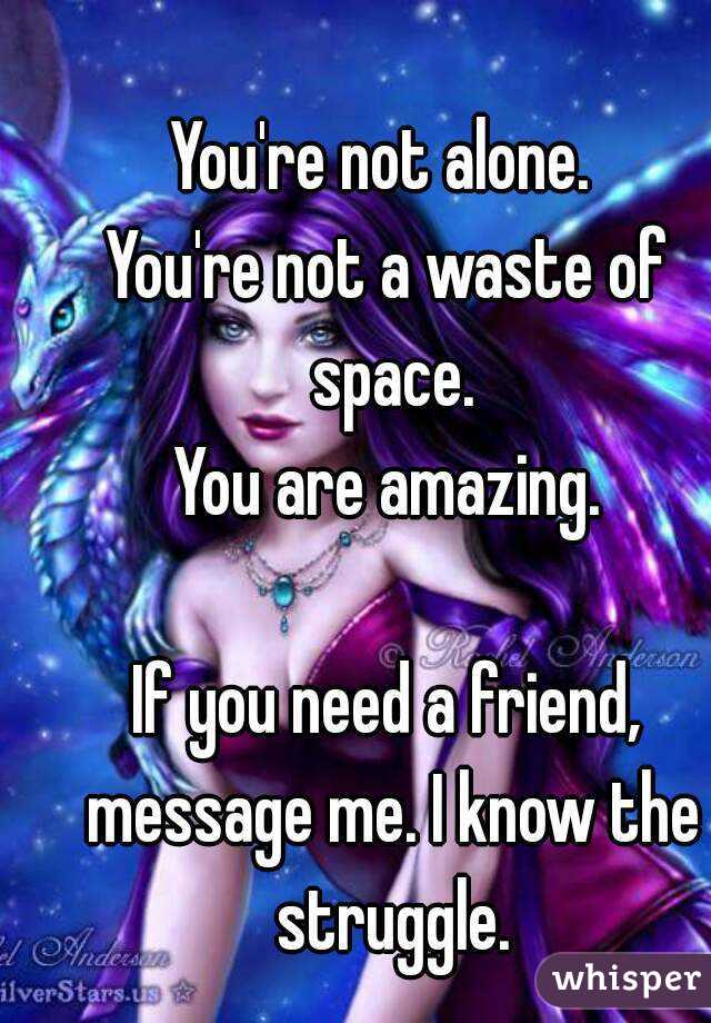 You're not alone. 
You're not a waste of space.
You are amazing.

If you need a friend, message me. I know the struggle.