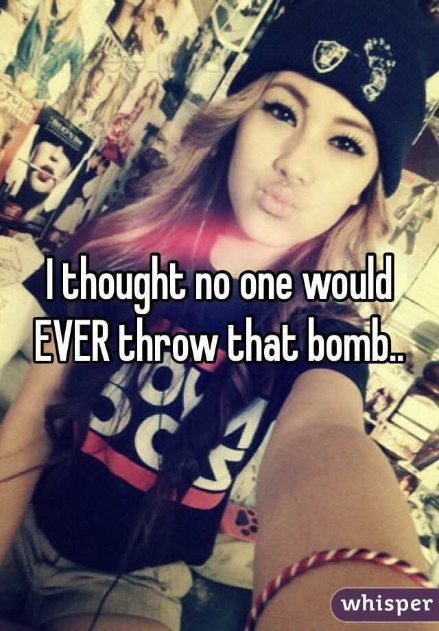 I thought no one would EVER throw that bomb.. 