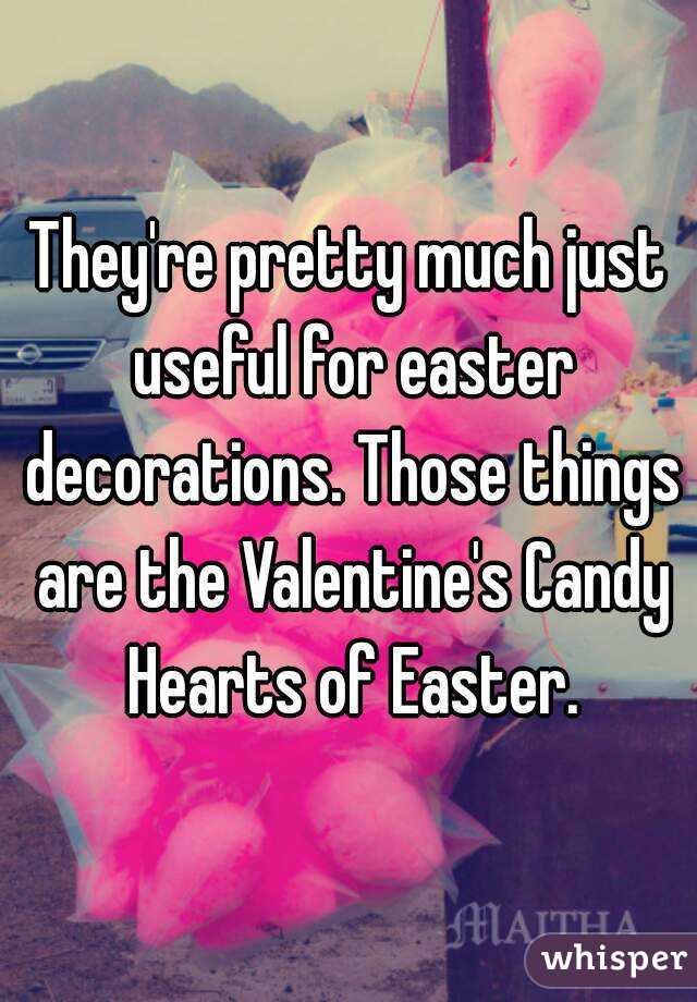 They're pretty much just useful for easter decorations. Those things are the Valentine's Candy Hearts of Easter.