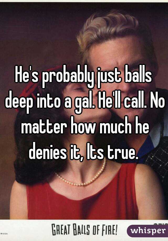 He's probably just balls deep into a gal. He'll call. No matter how much he denies it, Its true. 
