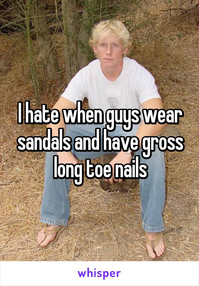 I hate when guys wear sandals and have gross long toe nails