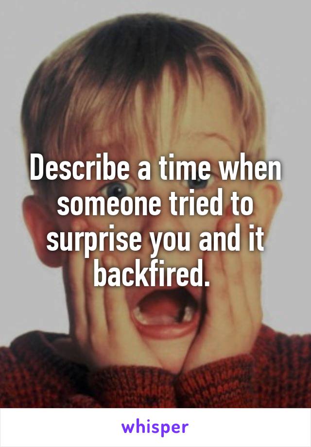 Describe a time when someone tried to surprise you and it backfired. 