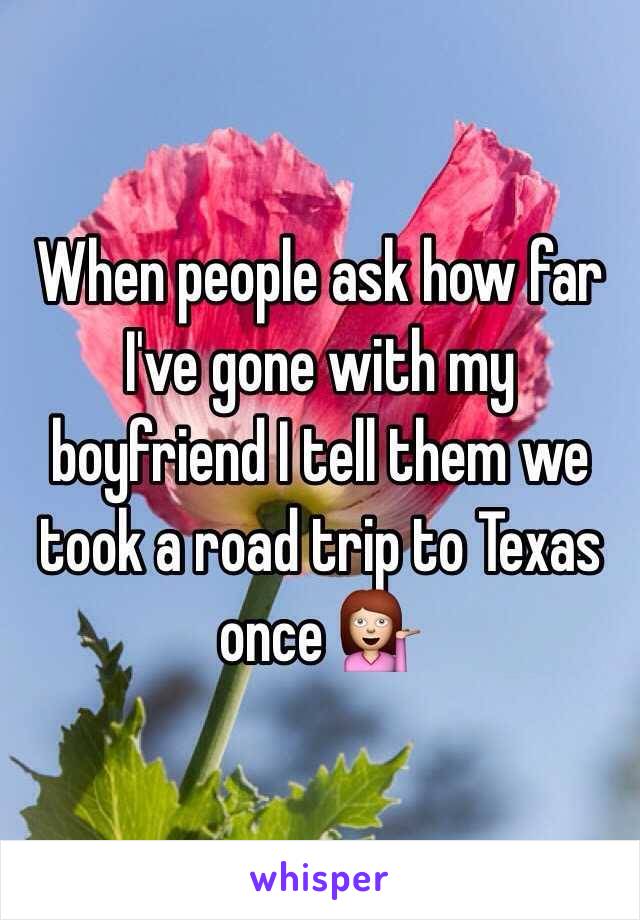 When people ask how far I've gone with my boyfriend I tell them we took a road trip to Texas once 