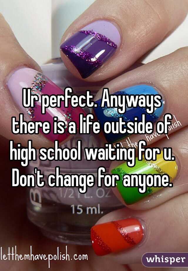 Ur perfect. Anyways there is a life outside of high school waiting for u. Don't change for anyone. 