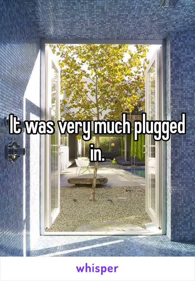It was very much plugged in.