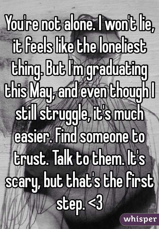 You're not alone. I won't lie, it feels like the loneliest thing. But I'm graduating this May, and even though I still struggle, it's much easier. Find someone to trust. Talk to them. It's scary, but that's the first step. <3