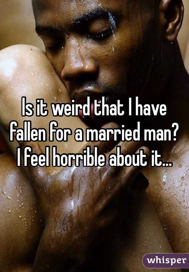 Is it weird that I have fallen for a married man? 
I feel horrible about it... 
