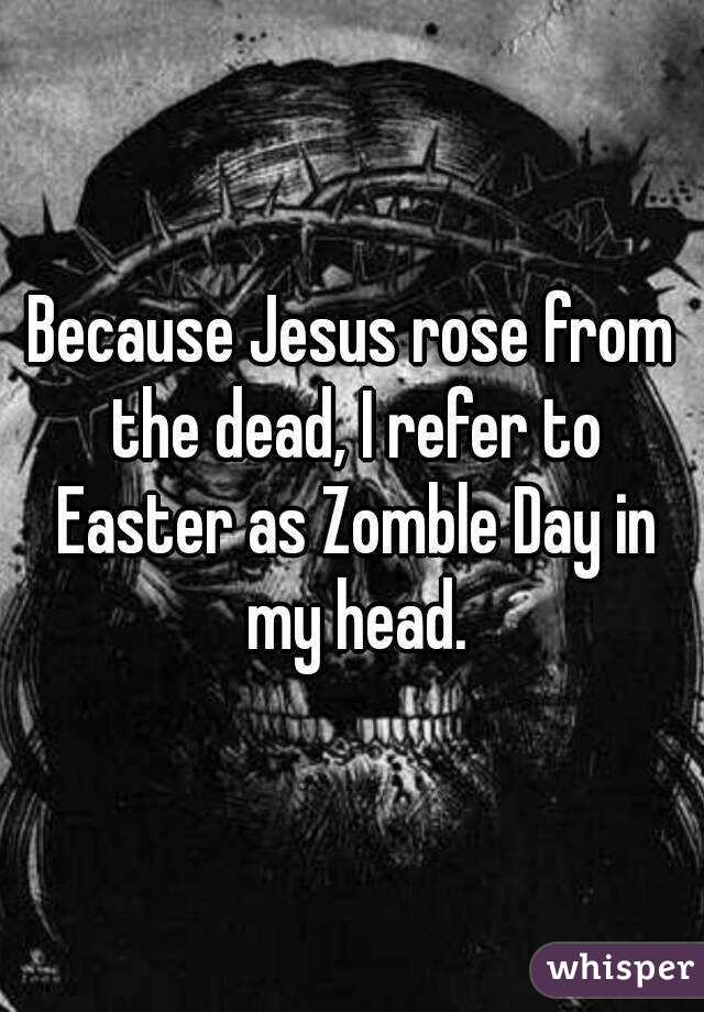 Because Jesus rose from the dead, I refer to Easter as Zomble Day in my head.