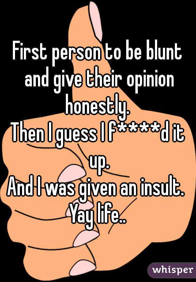 First person to be blunt and give their opinion honestly. 
Then I guess I f****d it up.
And I was given an insult. 
Yay life..