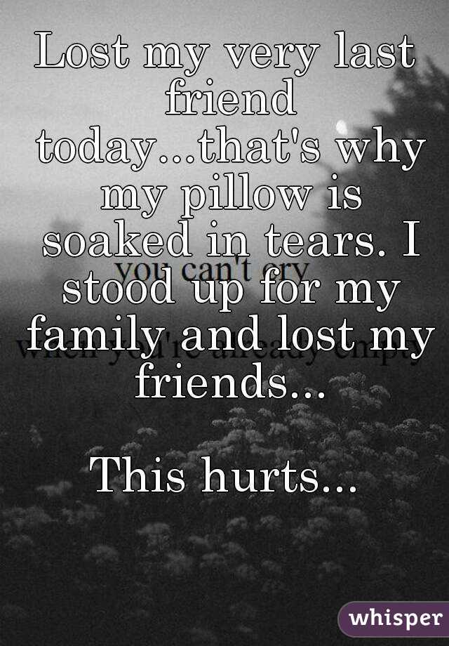 Lost my very last friend today...that's why my pillow is soaked in tears. I stood up for my family and lost my friends...

This hurts...