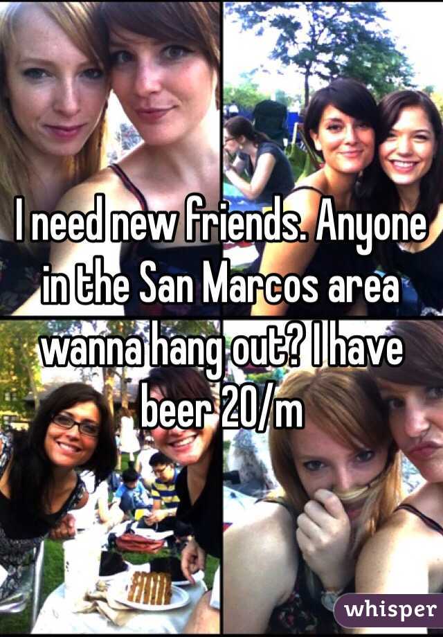 I need new friends. Anyone in the San Marcos area wanna hang out? I have beer 20/m