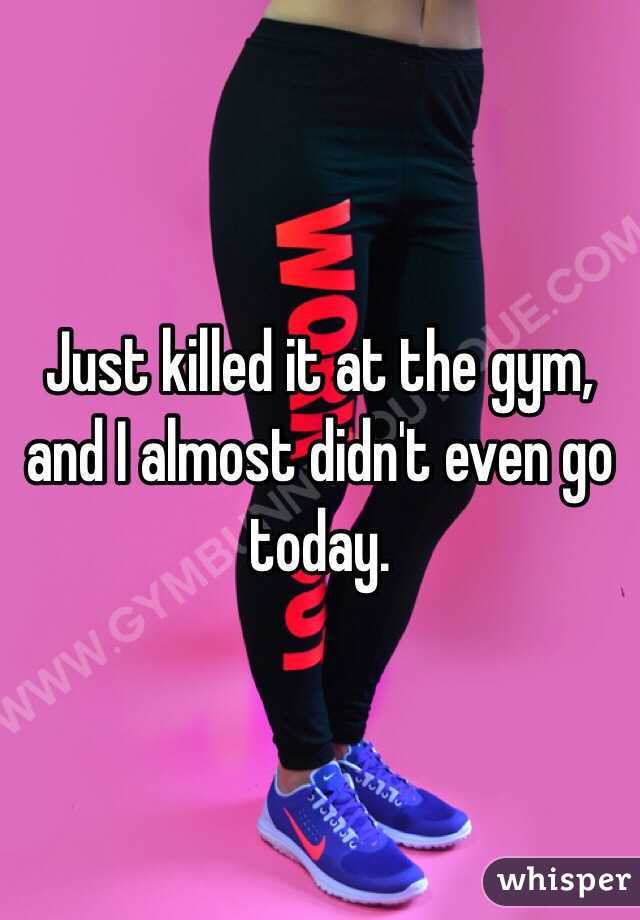 Just killed it at the gym, and I almost didn't even go today. 