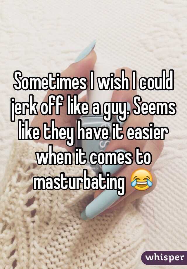 Sometimes I wish I could jerk off like a guy. Seems like they have it easier when it comes to masturbating 😂