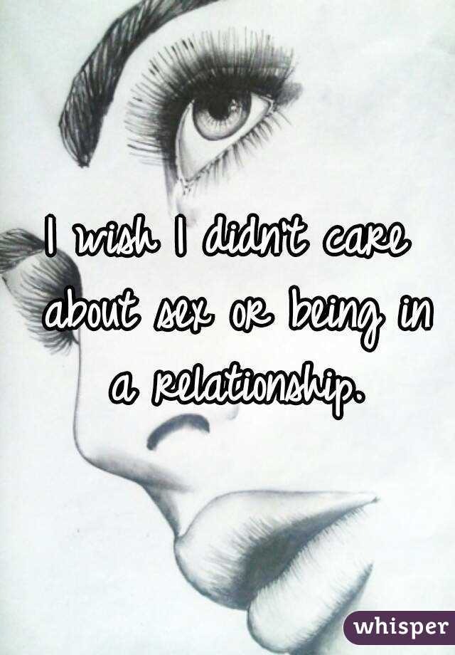 I wish I didn't care about sex or being in a relationship.