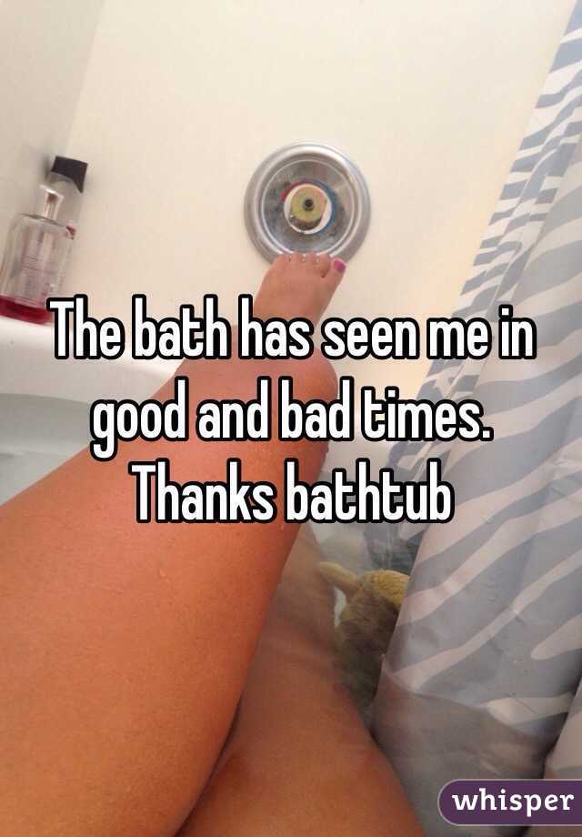 The bath has seen me in good and bad times. Thanks bathtub 