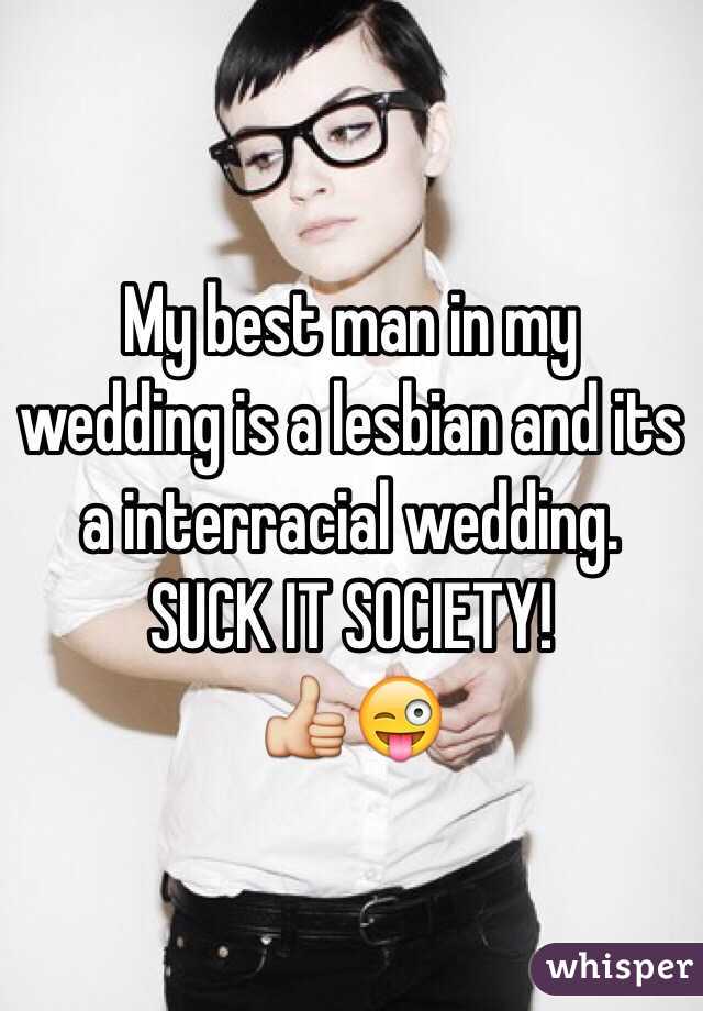 My best man in my wedding is a lesbian and its a interracial wedding. SUCK IT SOCIETY!
👍😜