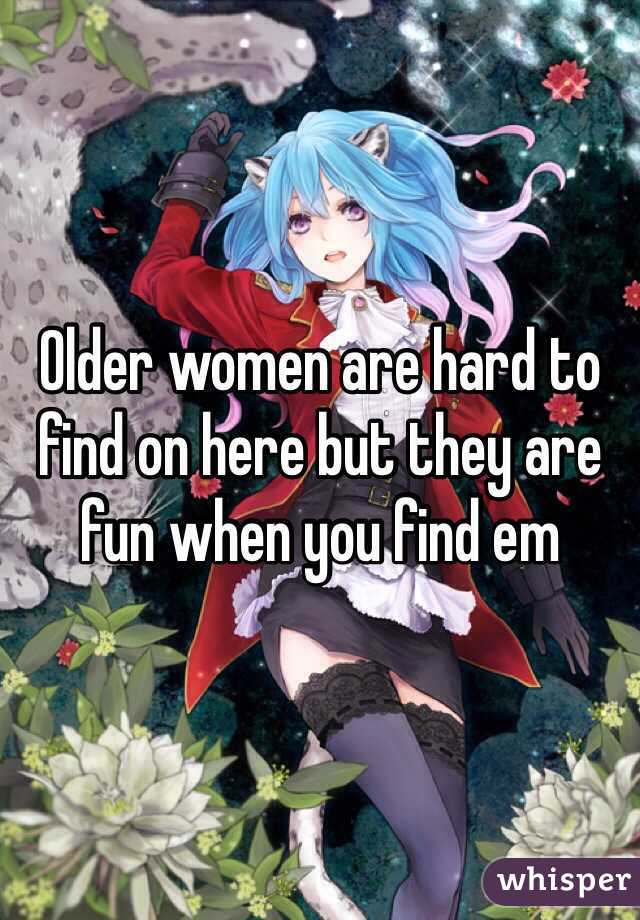 Older women are hard to find on here but they are fun when you find em
