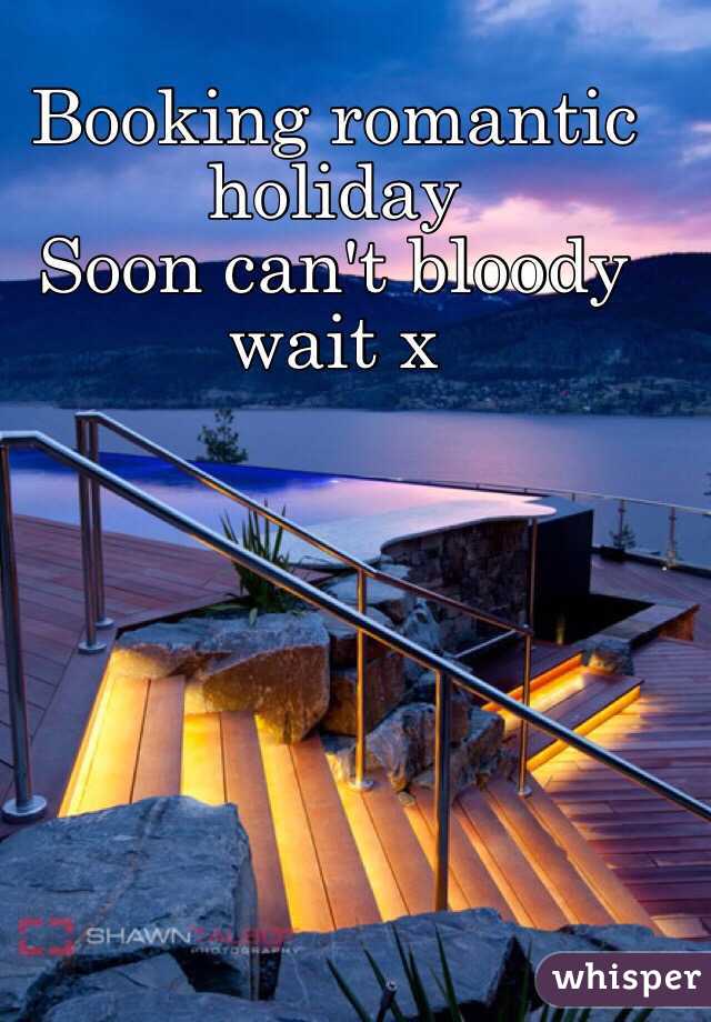 Booking romantic holiday 
Soon can't bloody wait x