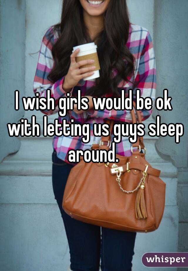 I wish girls would be ok with letting us guys sleep around. 