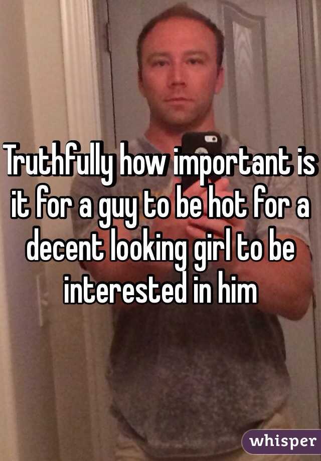 Truthfully how important is it for a guy to be hot for a decent looking girl to be interested in him 