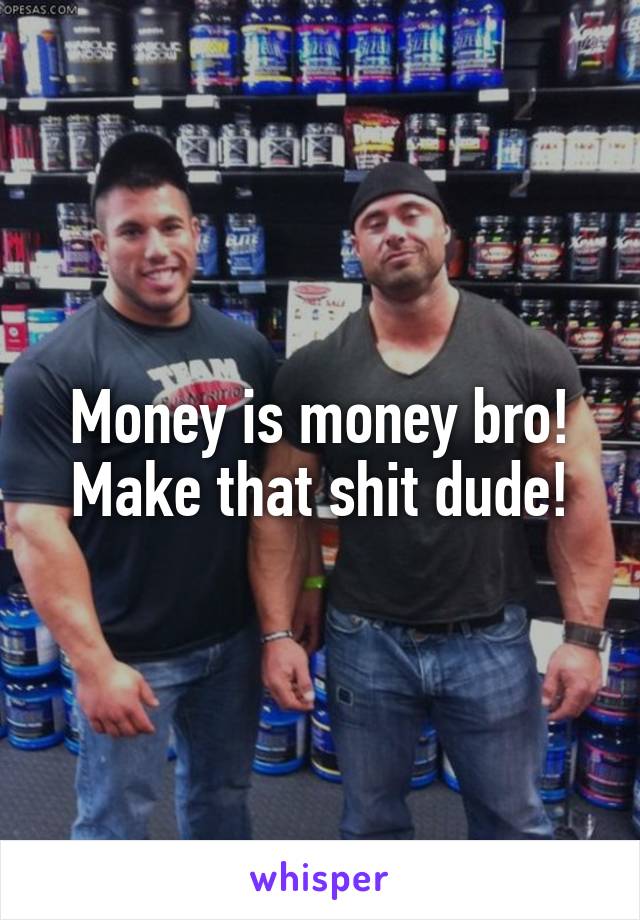 Money is money bro! Make that shit dude!