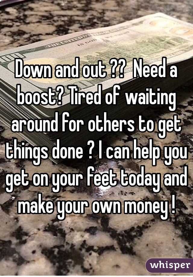 Down and out ??  Need a boost? Tired of waiting around for others to get things done ? I can help you get on your feet today and make your own money !