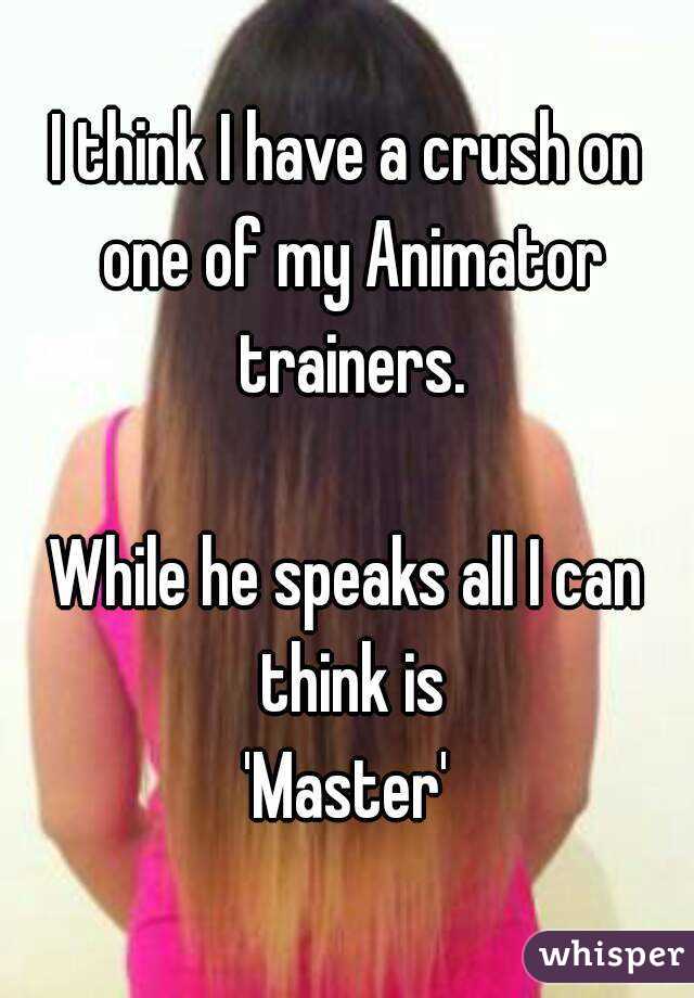 I think I have a crush on one of my Animator trainers.

While he speaks all I can think is
'Master'