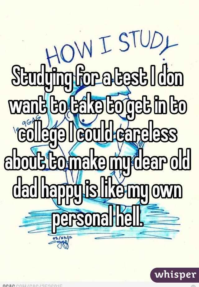 Studying for a test I don want to take to get in to college I could careless about to make my dear old dad happy is like my own personal hell.
