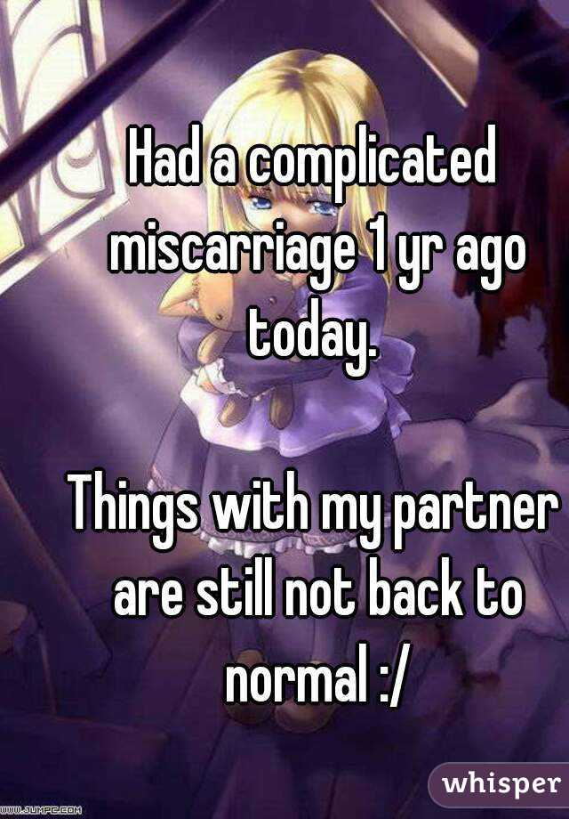 Had a complicated miscarriage 1 yr ago today. 

Things with my partner are still not back to normal :/
